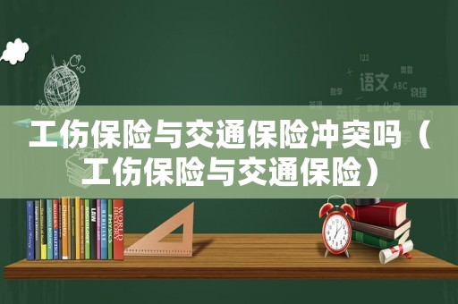 工傷保險(xiǎn)與交通保險(xiǎn)沖突嗎（工傷保險(xiǎn)與交通保險(xiǎn)）
