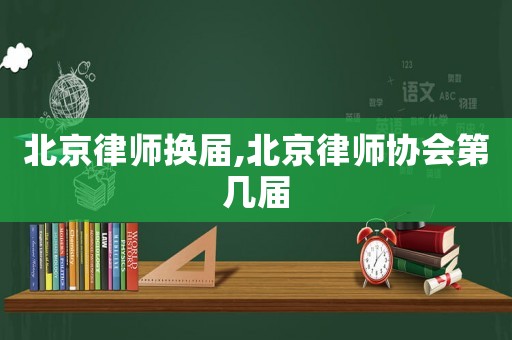 北京律師換屆,北京律師協(xié)會第幾屆