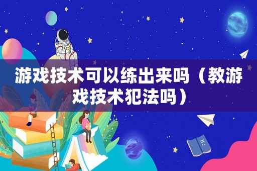 游戲技術(shù)可以練出來(lái)嗎（教游戲技術(shù)犯法嗎）