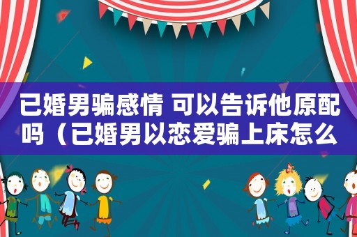 已婚男騙感情 可以告訴他原配嗎（已婚男以戀愛騙上床怎么定罪）
