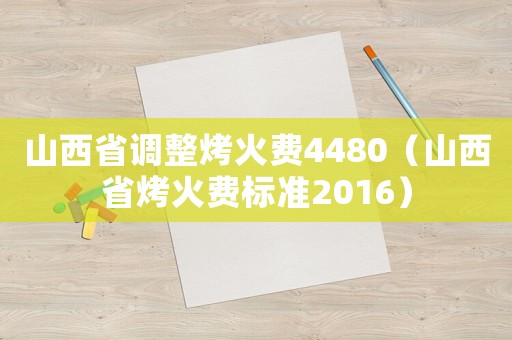 山西省調(diào)整烤火費(fèi)4480（山西省烤火費(fèi)標(biāo)準(zhǔn)2016）