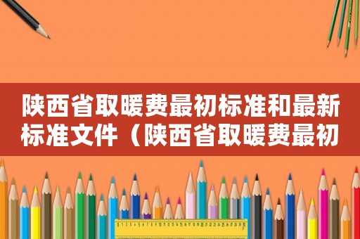 陜西省取暖費(fèi)最初標(biāo)準(zhǔn)和最新標(biāo)準(zhǔn)文件（陜西省取暖費(fèi)最初標(biāo)準(zhǔn)和最新）