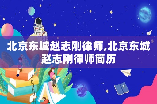 北京東城趙志剛律師,北京東城趙志剛律師簡(jiǎn)歷