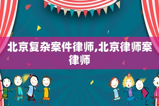北京復(fù)雜案件律師,北京律師案律師