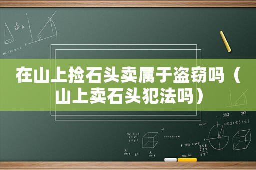 在山上撿石頭賣屬于盜竊嗎（山上賣石頭犯法嗎）