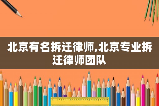 北京有名拆遷律師,北京專業(yè)拆遷律師團(tuán)隊(duì)