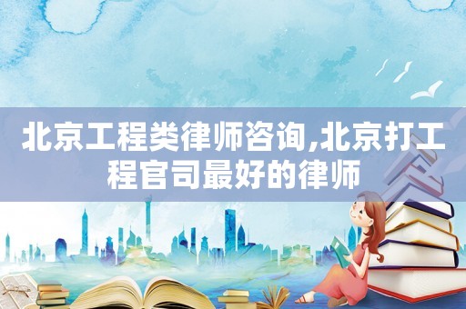 北京工程類律師咨詢,北京打工程官司最好的律師