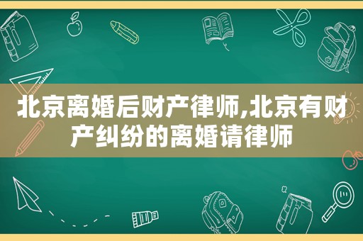 北京離婚后財產(chǎn)律師,北京有財產(chǎn)糾紛的離婚請律師