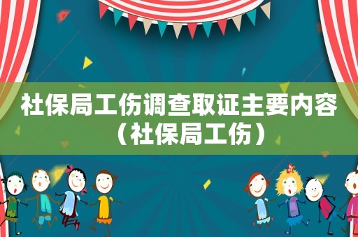 社保局工傷調(diào)查取證主要內(nèi)容（社保局工傷）