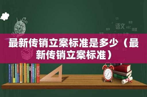 最新傳銷立案標(biāo)準(zhǔn)是多少（最新傳銷立案標(biāo)準(zhǔn)）