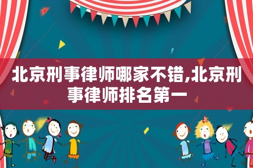 北京刑事律師哪家不錯,北京刑事律師排名第一