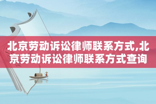 北京勞動(dòng)訴訟律師聯(lián)系方式,北京勞動(dòng)訴訟律師聯(lián)系方式查詢