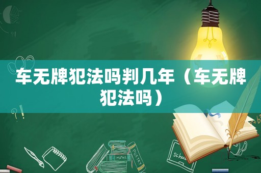 車(chē)無(wú)牌犯法嗎判幾年（車(chē)無(wú)牌犯法嗎）