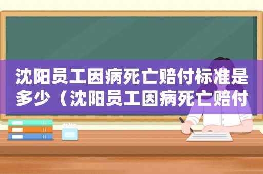 沈陽員工因病死亡賠付標(biāo)準(zhǔn)是多少（沈陽員工因病死亡賠付標(biāo)準(zhǔn)）