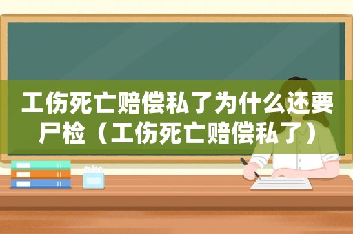 工傷死亡賠償私了為什么還要尸檢（工傷死亡賠償私了）
