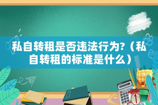 私自轉(zhuǎn)租是否違法行為?（私自轉(zhuǎn)租的標(biāo)準(zhǔn)是什么）