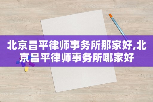 北京昌平律師事務(wù)所那家好,北京昌平律師事務(wù)所哪家好
