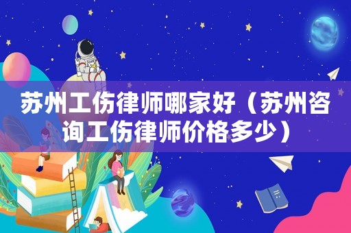 蘇州工傷律師哪家好（蘇州咨詢工傷律師價格多少）