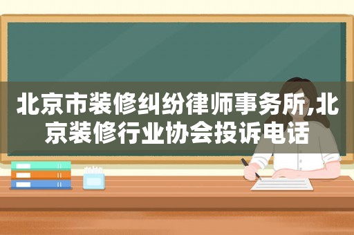 北京市裝修糾紛律師事務(wù)所,北京裝修行業(yè)協(xié)會投訴電話