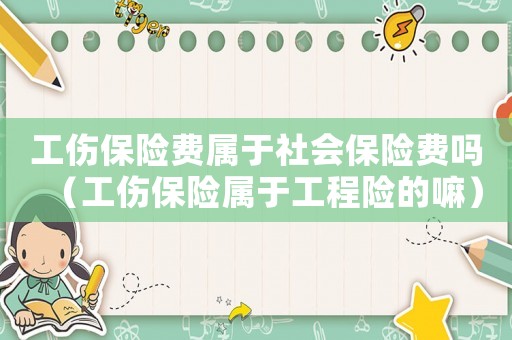 工傷保險費屬于社會保險費嗎（工傷保險屬于工程險的嘛）