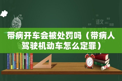 帶病開(kāi)車(chē)會(huì)被處罰嗎（帶病人駕駛機(jī)動(dòng)車(chē)怎么定罪）