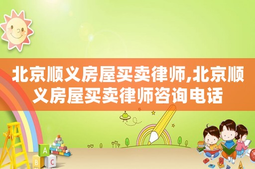 北京順義房屋買賣律師,北京順義房屋買賣律師咨詢電話