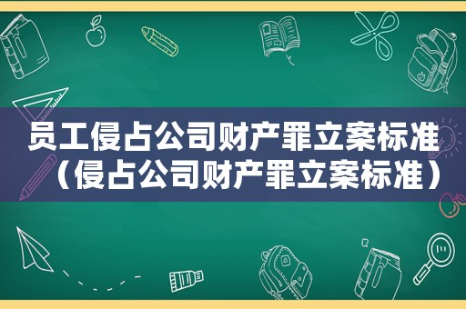 員工侵占公司財產(chǎn)罪立案標(biāo)準(zhǔn)（侵占公司財產(chǎn)罪立案標(biāo)準(zhǔn)）