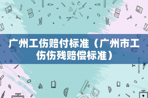 廣州工傷賠付標(biāo)準(zhǔn)（廣州市工傷傷殘賠償標(biāo)準(zhǔn)）