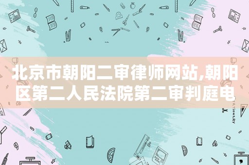 北京市朝陽(yáng)二審律師網(wǎng)站,朝陽(yáng)區(qū)第二人民法院第二審判庭電話