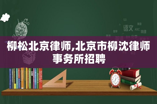 柳松北京律師,北京市柳沈律師事務(wù)所招聘
