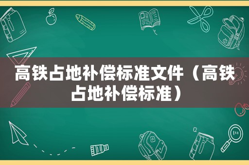 高鐵占地補償標(biāo)準(zhǔn)文件（高鐵占地補償標(biāo)準(zhǔn)）