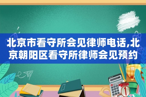 北京市看守所會見律師電話,北京朝陽區(qū)看守所律師會見預(yù)約