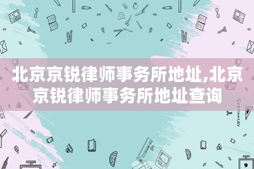 北京京銳律師事務(wù)所地址,北京京銳律師事務(wù)所地址查詢