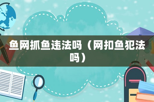 魚(yú)網(wǎng)抓魚(yú)違法嗎（網(wǎng)扣魚(yú)犯法嗎）