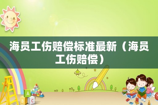 海員工傷賠償標準最新（海員工傷賠償）