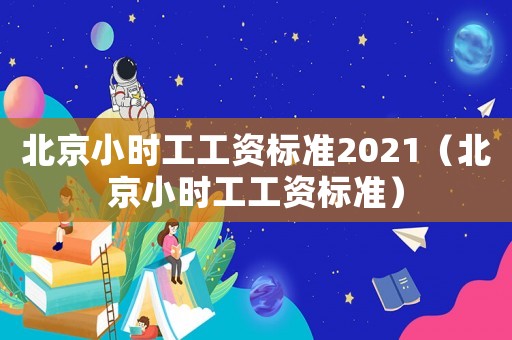 北京小時工工資標(biāo)準(zhǔn)2021（北京小時工工資標(biāo)準(zhǔn)）