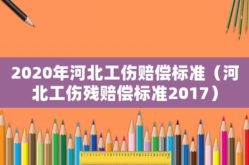 2020年河北工傷賠償標(biāo)準(zhǔn)（河北工傷殘賠償標(biāo)準(zhǔn)2017）