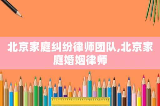 北京家庭糾紛律師團(tuán)隊(duì),北京家庭婚姻律師