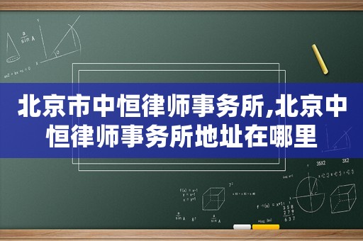 北京市中恒律師事務(wù)所,北京中恒律師事務(wù)所地址在哪里