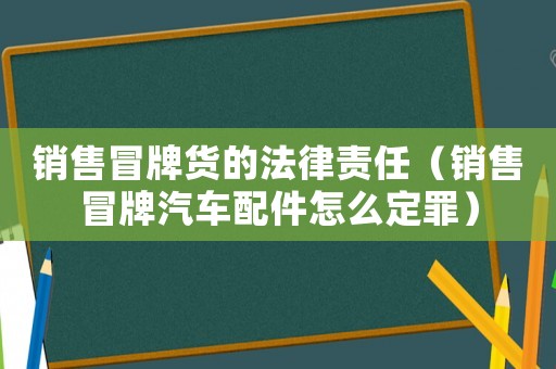 銷售冒牌貨的法律責(zé)任（銷售冒牌汽車配件怎么定罪）