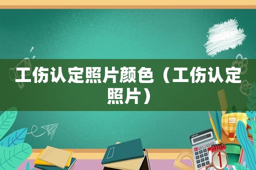 工傷認(rèn)定照片顏色（工傷認(rèn)定照片）