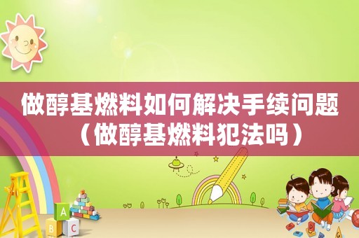 做醇基燃料如何解決手續(xù)問題（做醇基燃料犯法嗎）