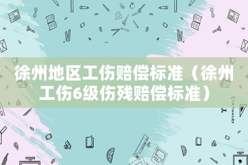 徐州地區(qū)工傷賠償標(biāo)準(zhǔn)（徐州工傷6級(jí)傷殘賠償標(biāo)準(zhǔn)）