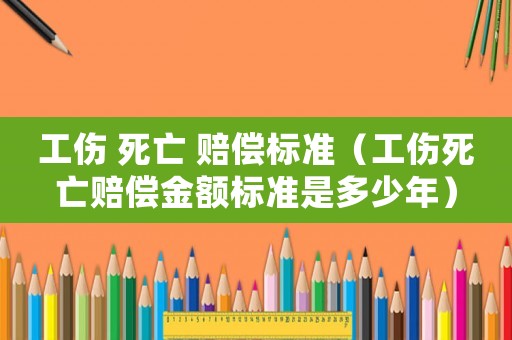 工傷 死亡 賠償標(biāo)準(zhǔn)（工傷死亡賠償金額標(biāo)準(zhǔn)是多少年）