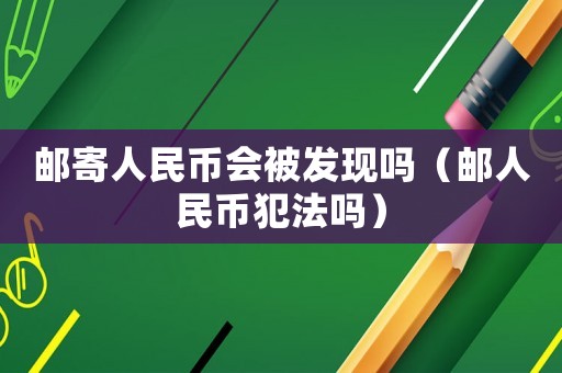 郵寄人民幣會被發(fā)現(xiàn)嗎（郵人民幣犯法嗎）