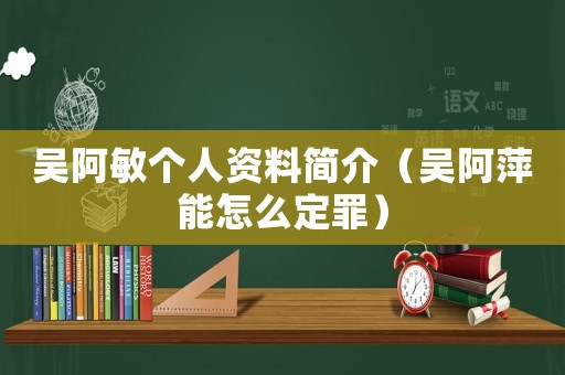吳阿敏個人資料簡介（吳阿萍能怎么定罪）