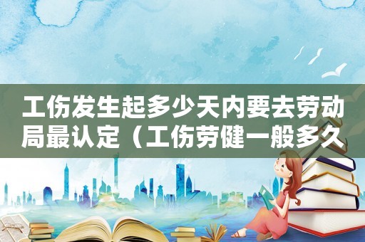 工傷發(fā)生起多少天內(nèi)要去勞動(dòng)局最認(rèn)定（工傷勞健一般多久）