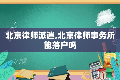 北京律師派遣,北京律師事務(wù)所能落戶嗎