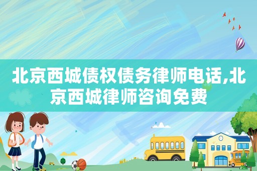 北京西城債權(quán)債務(wù)律師電話,北京西城律師咨詢免費(fèi)