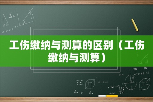 工傷繳納與測(cè)算的區(qū)別（工傷繳納與測(cè)算）